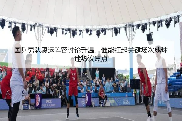 国乒男队奥运阵容讨论升温，谁能扛起关键场次成球迷热议焦点 | CCTV-5